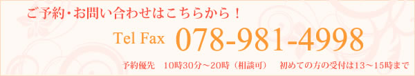 ご予約・お問い合わせはこちらから！ Tel Fax 078-981-4998 営業時間：10時30分～20時（相談可）　予約優先　※初めての方の受付は19時まで